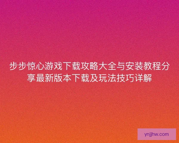 步步惊心游戏下载攻略大全与安装教程分享最新版本下载及玩法技巧详解