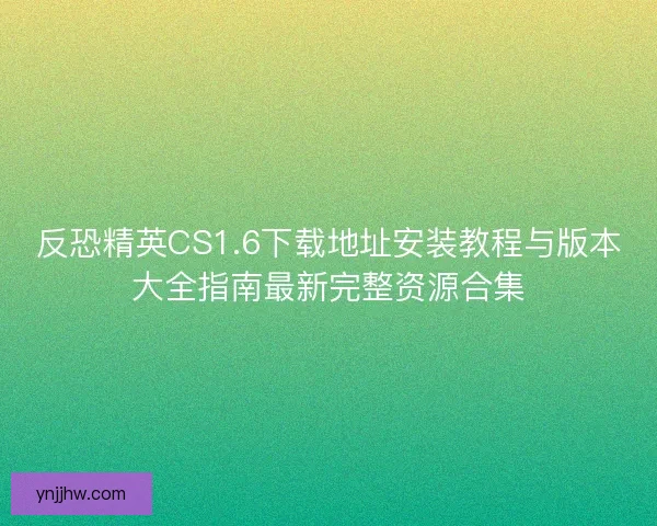 反恐精英CS1.6下载地址安装教程与版本大全指南最新完整资源合集 反恐精英CS1.6下载地址安装教程与版本大全指南最新完整资源合集