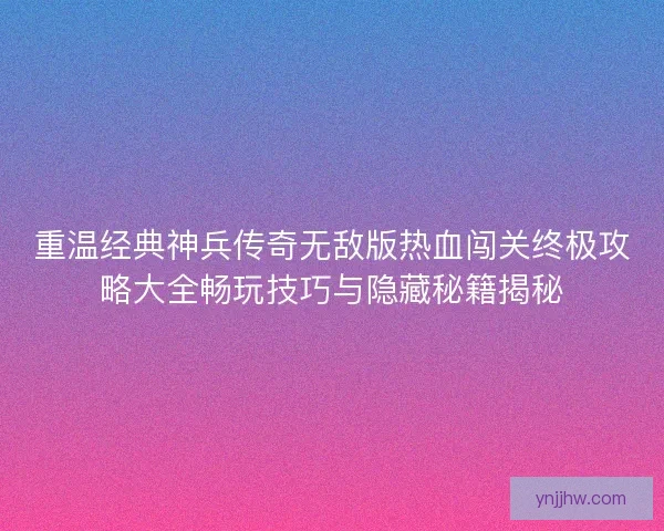 重温经典神兵传奇无敌版热血闯关终极攻略大全畅玩技巧与隐藏秘籍揭秘 重温经典神兵传奇无敌版热血闯关终极攻略大全畅玩技巧与隐藏秘籍揭秘