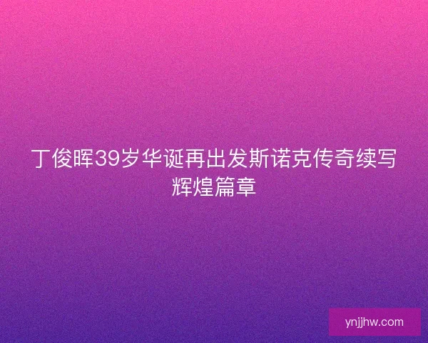 丁俊晖39岁华诞再出发斯诺克传奇续写辉煌篇章