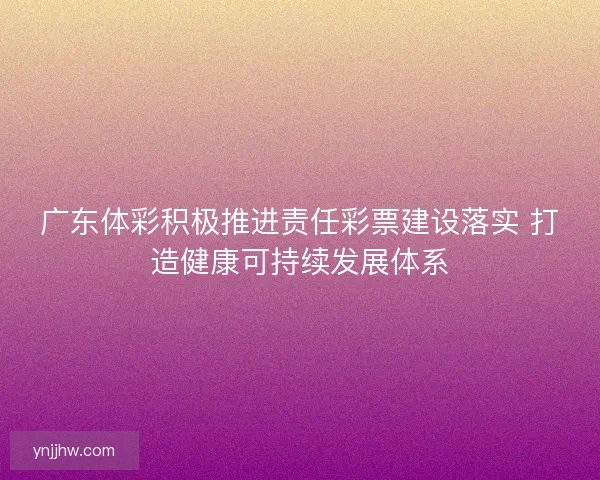 广东体彩积极推进责任彩票建设落实 打造健康可持续发展体系