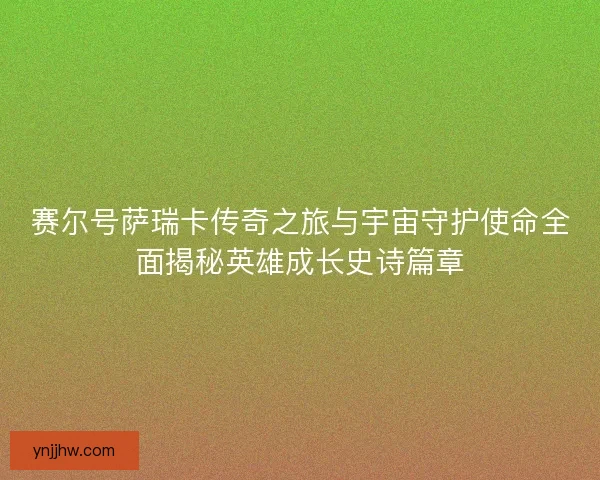 赛尔号萨瑞卡传奇之旅与宇宙守护使命全面揭秘英雄成长史诗篇章