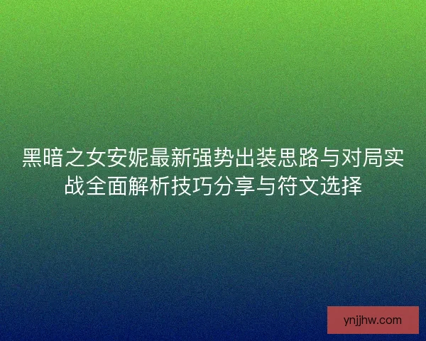 黑暗之女安妮最新强势出装思路与对局实战全面解析技巧分享与符文选择 黑暗之女安妮最新强势出装思路与对局实战全面解析技巧分享与符文选择