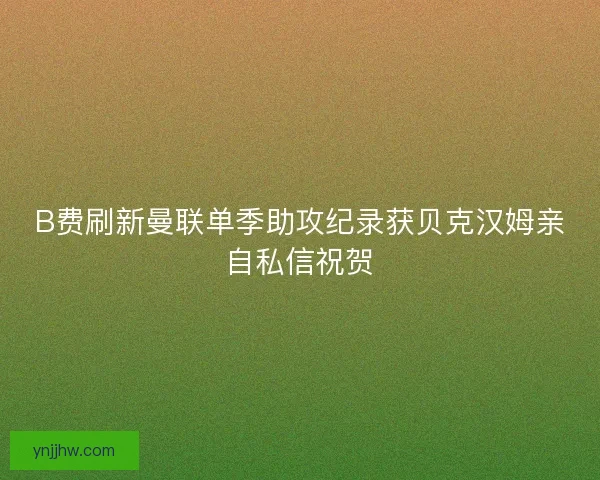 B费刷新曼联单季助攻纪录获贝克汉姆亲自私信祝贺 B费刷新曼联单季助攻纪录获贝克汉姆亲自私信祝贺