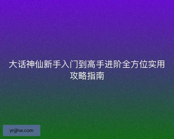大话神仙新手入门到高手进阶全方位实用攻略指南