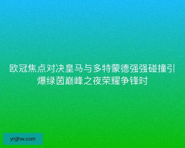 欧冠焦点对决皇马与多特蒙德强强碰撞引爆绿茵巅峰之夜荣耀争锋时