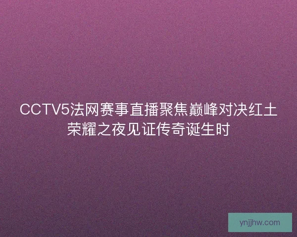 CCTV5法网赛事直播聚焦巅峰对决红土荣耀之夜见证传奇诞生时