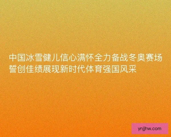 中国冰雪健儿信心满怀全力备战冬奥赛场誓创佳绩展现新时代体育强国风采⛷️🇨🇳🏅
