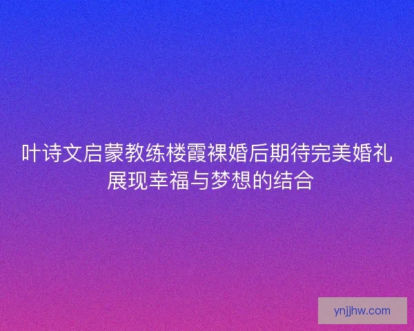 叶诗文启蒙教练楼霞裸婚后期待完美婚礼 展现幸福与梦想的结合