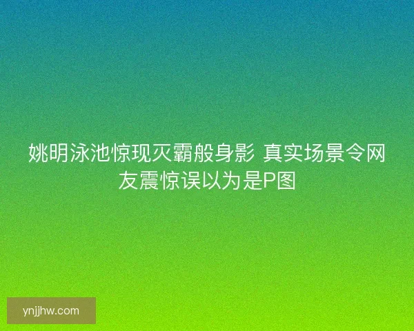 姚明泳池惊现灭霸般身影 真实场景令网友震惊误以为是P图