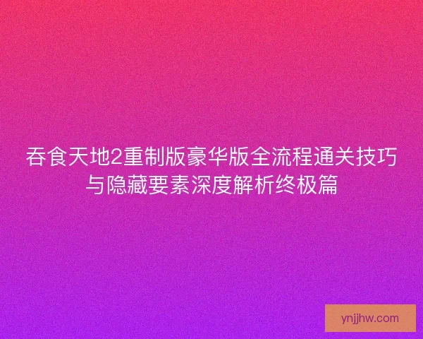 吞食天地2重制版豪华版全流程通关技巧与隐藏要素深度解析终极篇