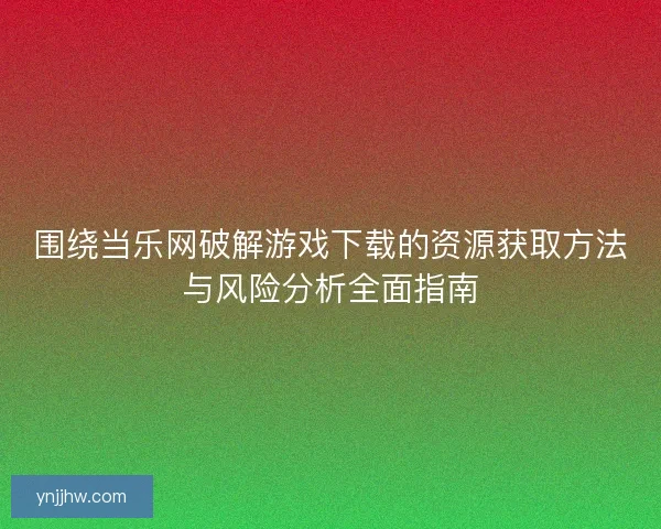 围绕当乐网破解游戏下载的资源获取方法与风险分析全面指南
