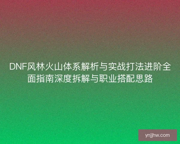 DNF风林火山体系解析与实战打法进阶全面指南深度拆解与职业搭配思路 DNF风林火山体系解析与实战打法进阶全面指南深度拆解与职业搭配思路